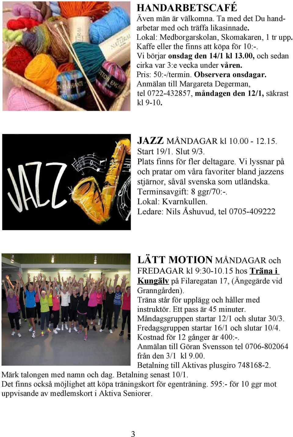 Anmälan till Margareta Degerman, tel 0722-432857, måndagen den 12/1, säkrast kl 9-10. JAZZ MÅNDAGAR kl 10.00-12.15. Start 19/1. Slut 9/3. Plats finns för fler deltagare.