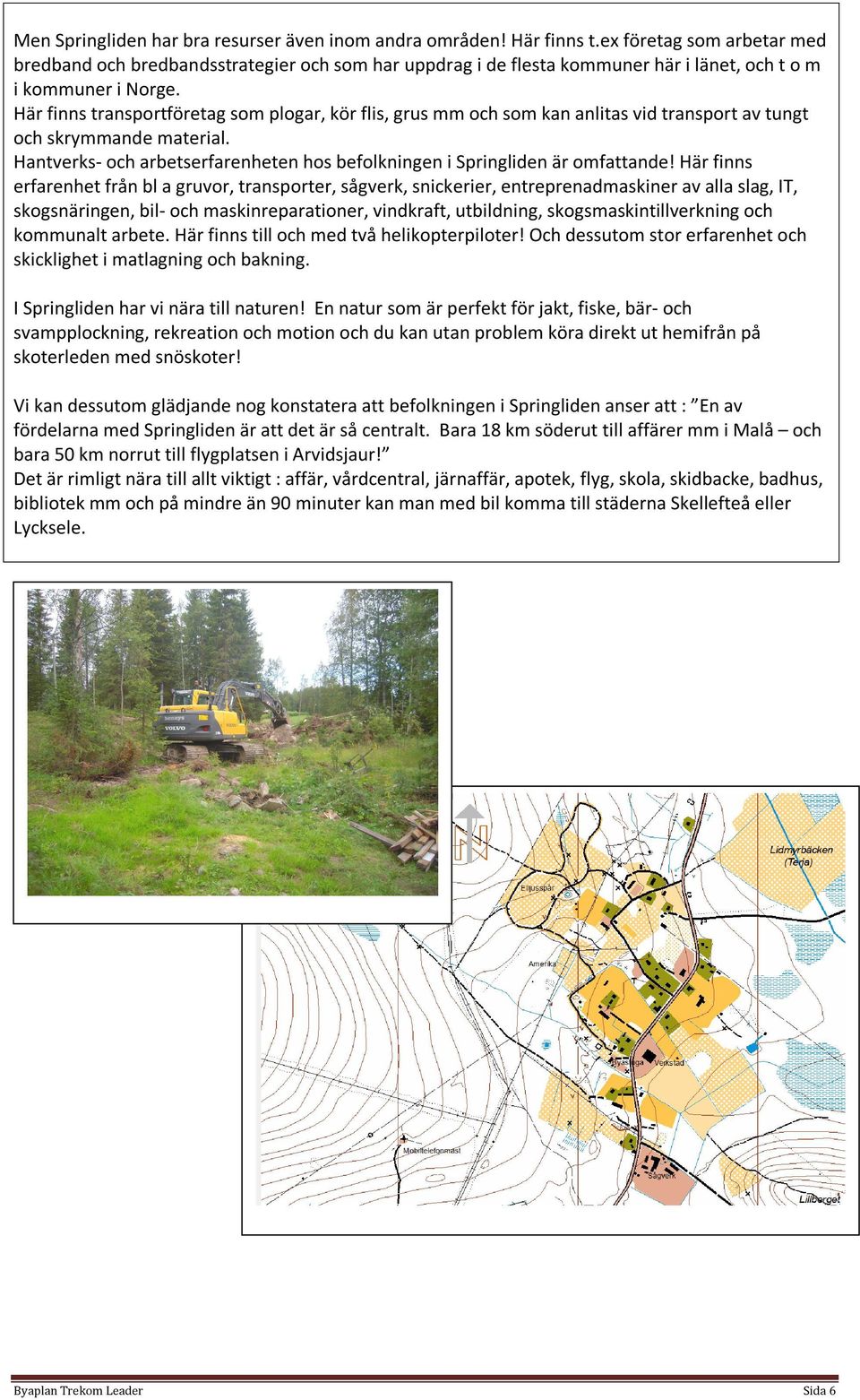 Här finns transportföretag som plogar, kör flis, grus mm och som kan anlitas vid transport av tungt och skrymmande material.