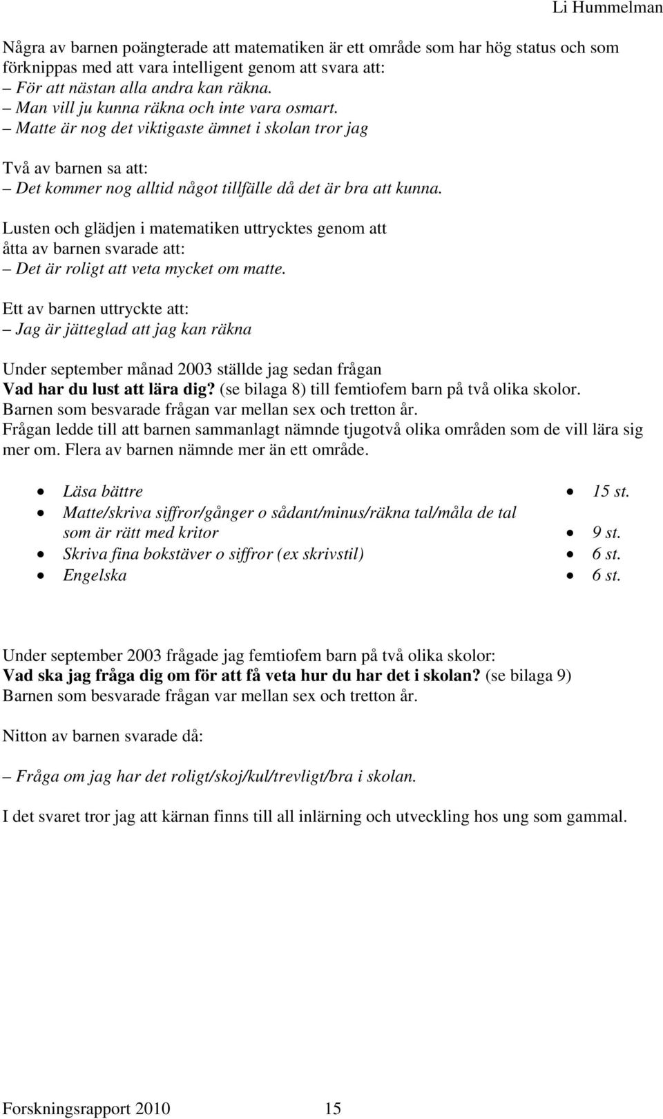 Lusten och glädjen i matematiken uttrycktes genom att åtta av barnen svarade att: Det är roligt att veta mycket om matte.