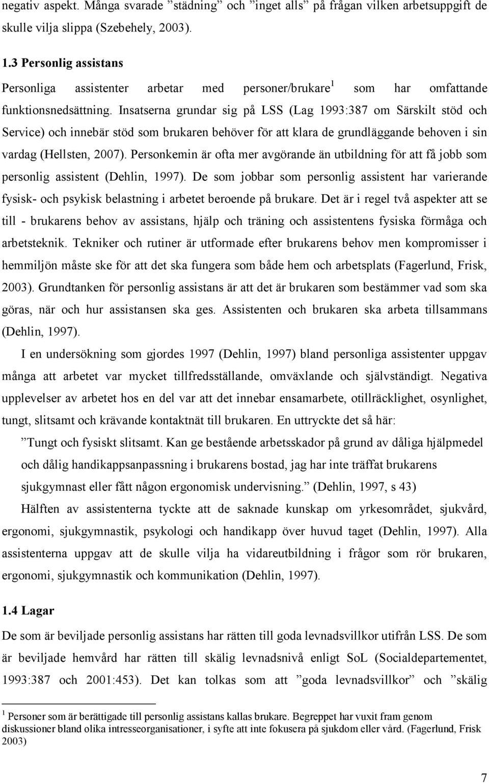 Insatserna grundar sig på LSS (Lag 1993:387 om Särskilt stöd och Service) och innebär stöd som brukaren behöver för att klara de grundläggande behoven i sin vardag (Hellsten, 2007).