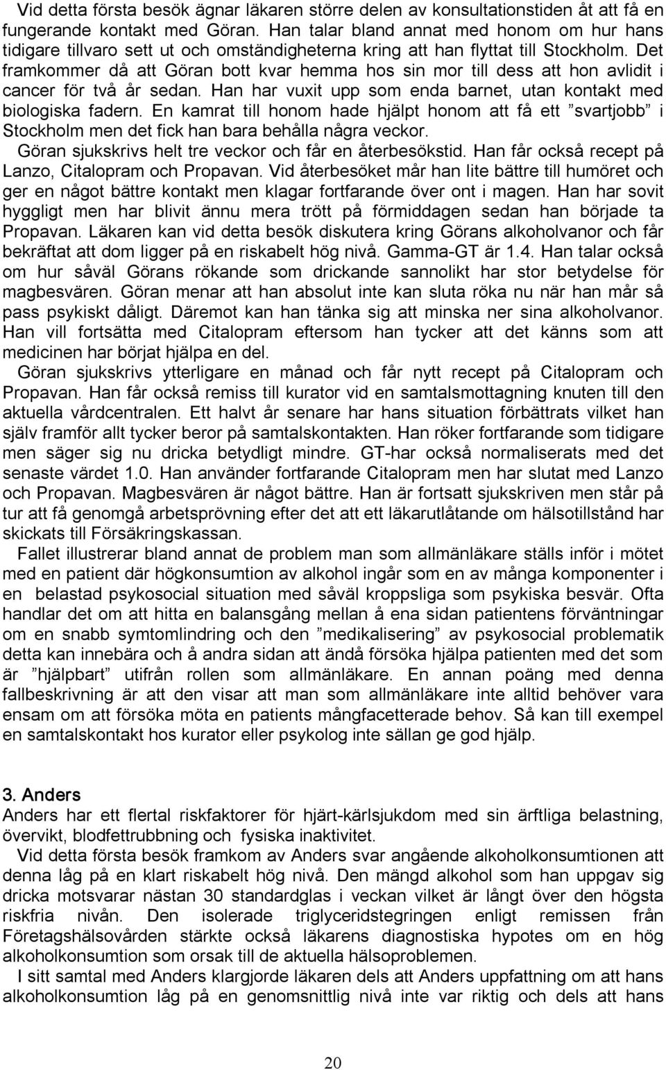 Det framkommer då att Göran bott kvar hemma hos sin mor till dess att hon avlidit i cancer för två år sedan. Han har vuxit upp som enda barnet, utan kontakt med biologiska fadern.