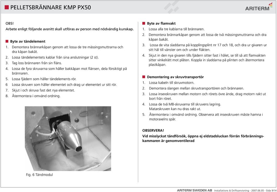 Lossa fjädern som håller tändelements rör. 6 Lossa skruven som håller elementet och drag ur elementet ur sitt rör. 7. Skjut i och skruva fast det nya elementet. 8. Återmontera i omvänd ordning.