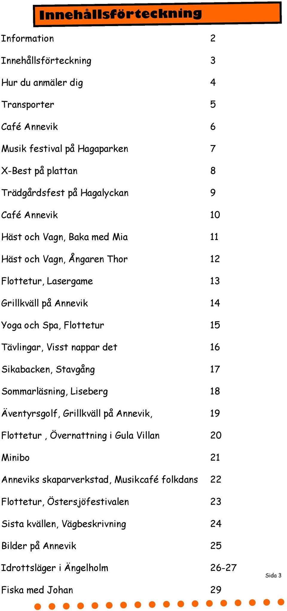 Tävlingar, Visst nappar det 16 Sikabacken, Stavgång 17 Sommarläsning, Liseberg 18 Äventyrsgolf, Grillkväll på Annevik, 19 Flottetur, Övernattning i Gula Villan 20 Minibo 21