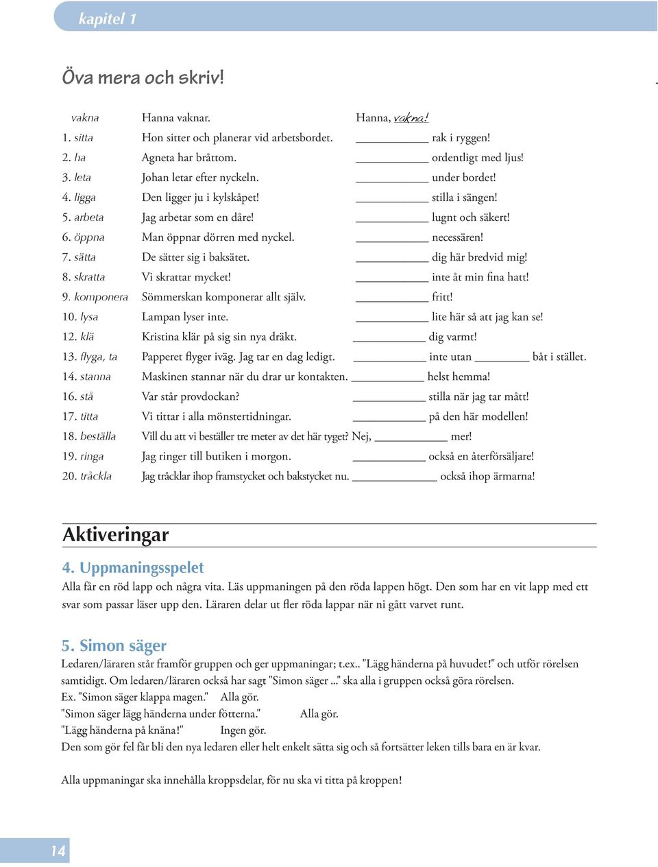 necessären! 7. sätta De sätter sig i baksätet. dig här bredvid mig! 8. skratta Vi skrattar mycket! inte åt min fina hatt! 9. komponera Sömmerskan komponerar allt själv. fritt! 10.