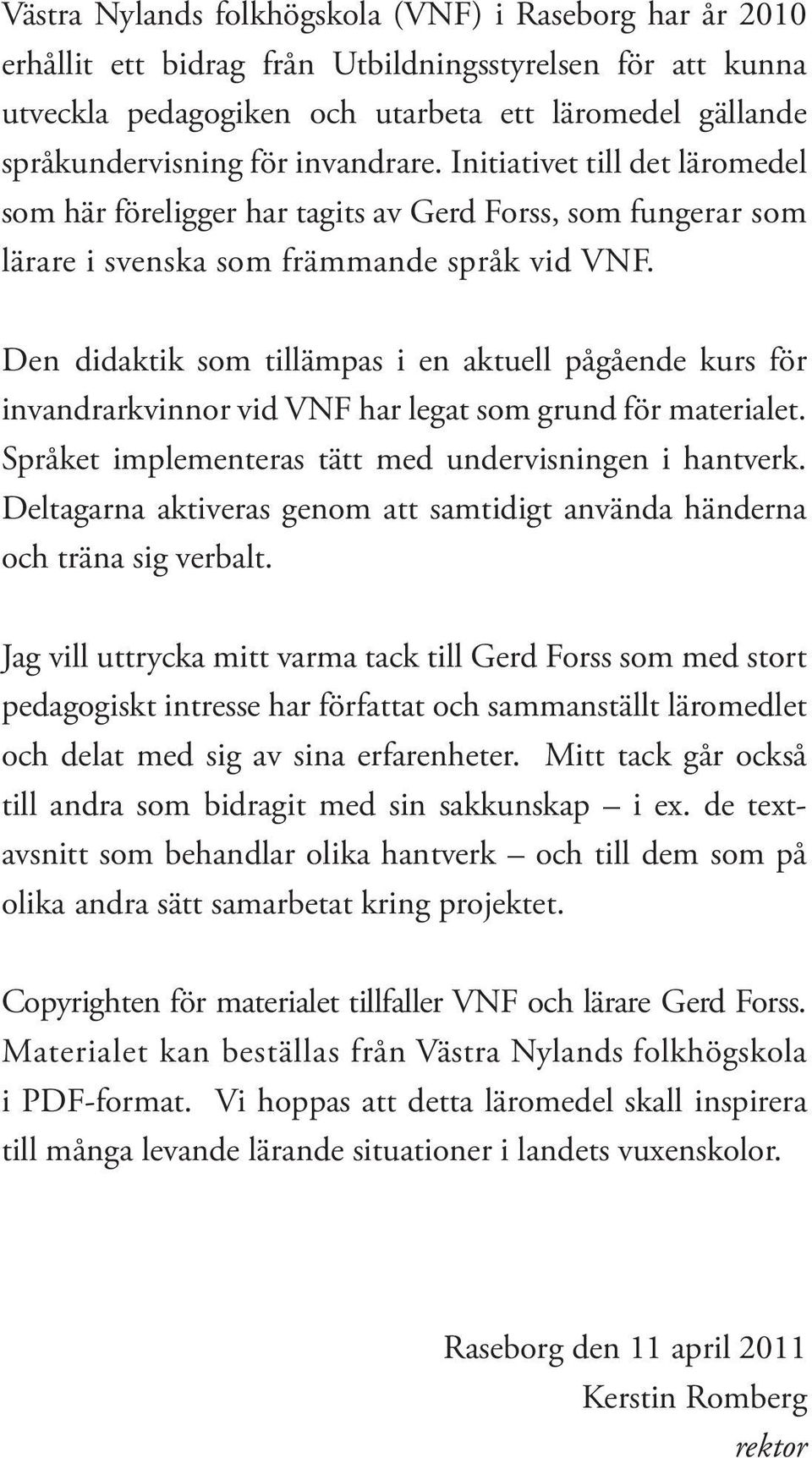 Den didaktik som tillämpas i en aktuell pågående kurs för invandrarkvinnor vid VNF har legat som grund för materialet. Språket implementeras tätt med undervisningen i hantverk.