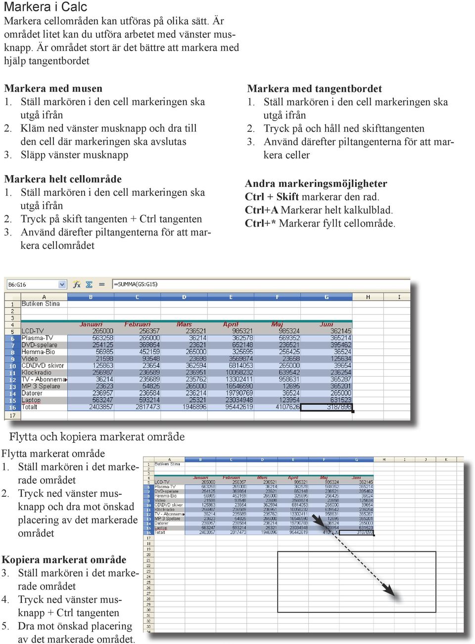 Kläm ned vänster musknapp och dra till den cell där markeringen ska avslutas 3. Släpp vänster musknapp Markera helt cellområde 1. Ställ markören i den cell markeringen ska utgå ifrån 2.