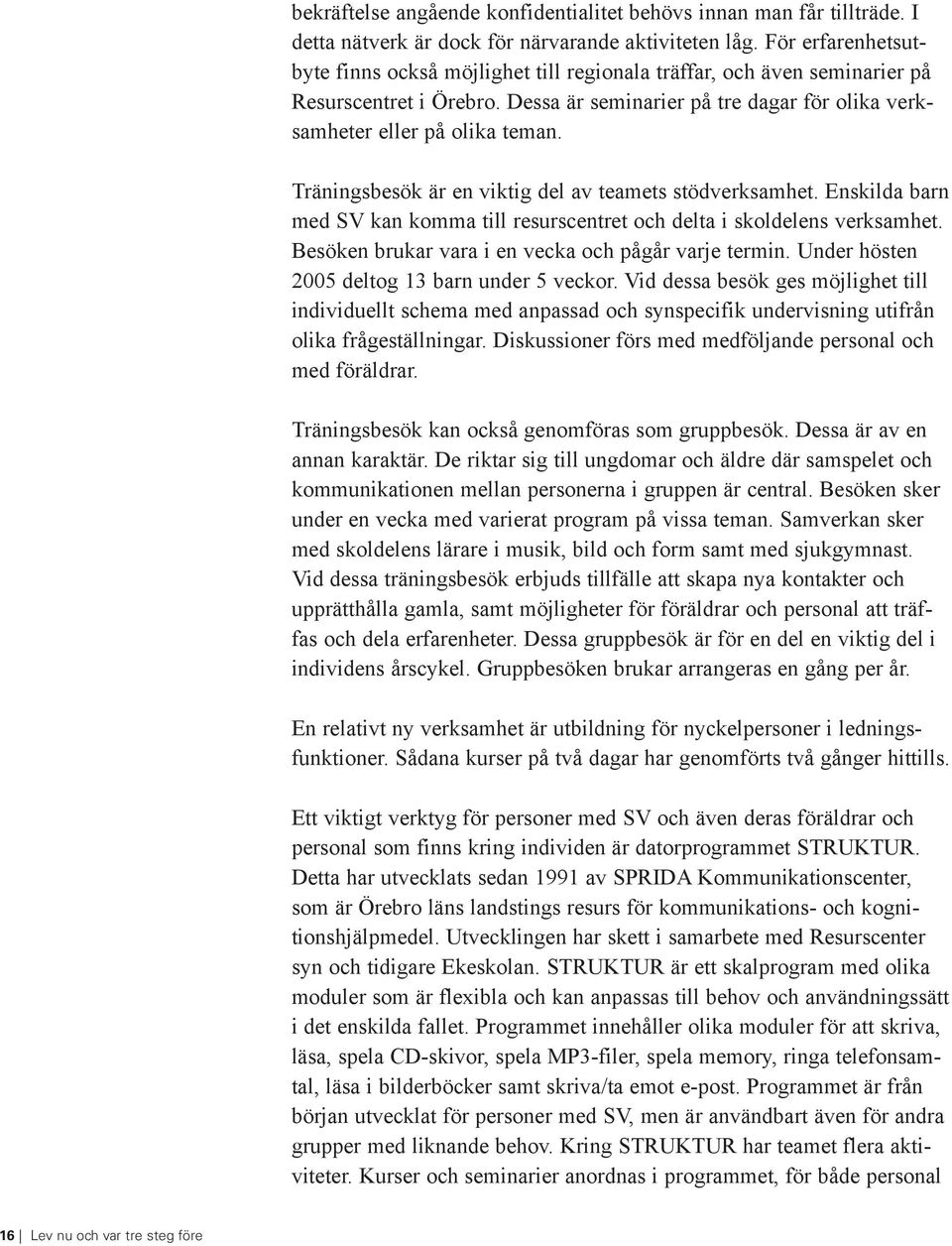 Träningsbesök är en viktig del av teamets stödverksamhet. Enskilda barn med SV kan komma till resurscentret och delta i skoldelens verksamhet. Besöken brukar vara i en vecka och pågår varje termin.