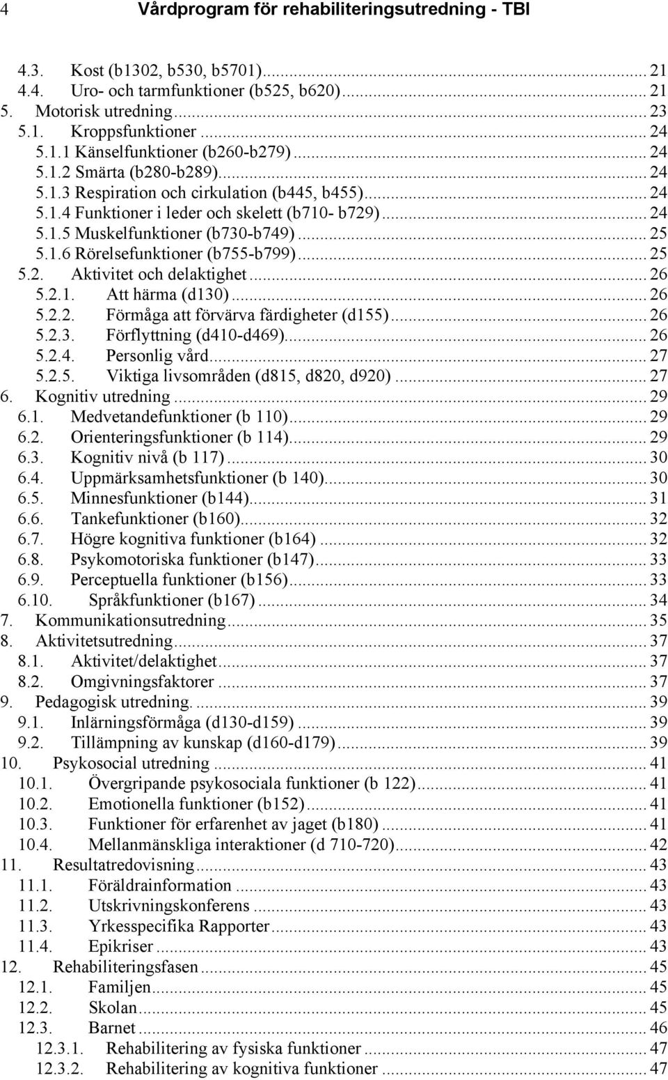 .. 25 5.2. Aktivitet och delaktighet... 26 5.2.1. Att härma (d130)... 26 5.2.2. Förmåga att förvärva färdigheter (d155)... 26 5.2.3. Förflyttning (d410-d469)... 26 5.2.4. Personlig vård... 27 5.2.5. Viktiga livsområden (d815, d820, d920).