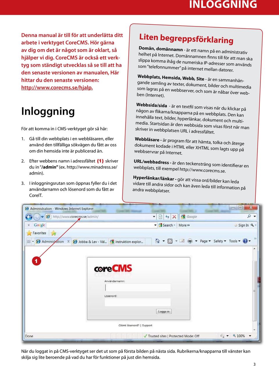 Inloggning För att komma in i CMS-verktyget gör så här: 1. Gå till din webbplats i en webbläsaren, eller använd den tillfälliga sökvägen du fått av oss om din hemsida inte är publicerad än. 2.