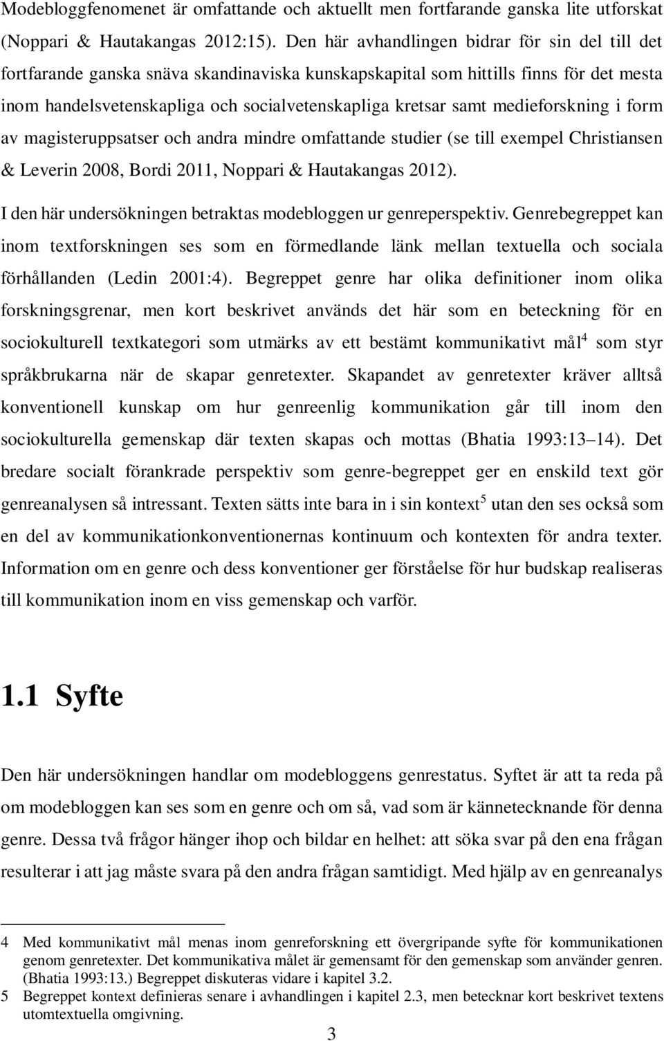 medieforskning i form av magisteruppsatser och andra mindre omfattande studier (se till exempel Christiansen & Leverin 2008, Bordi 2011, Noppari & Hautakangas 2012).