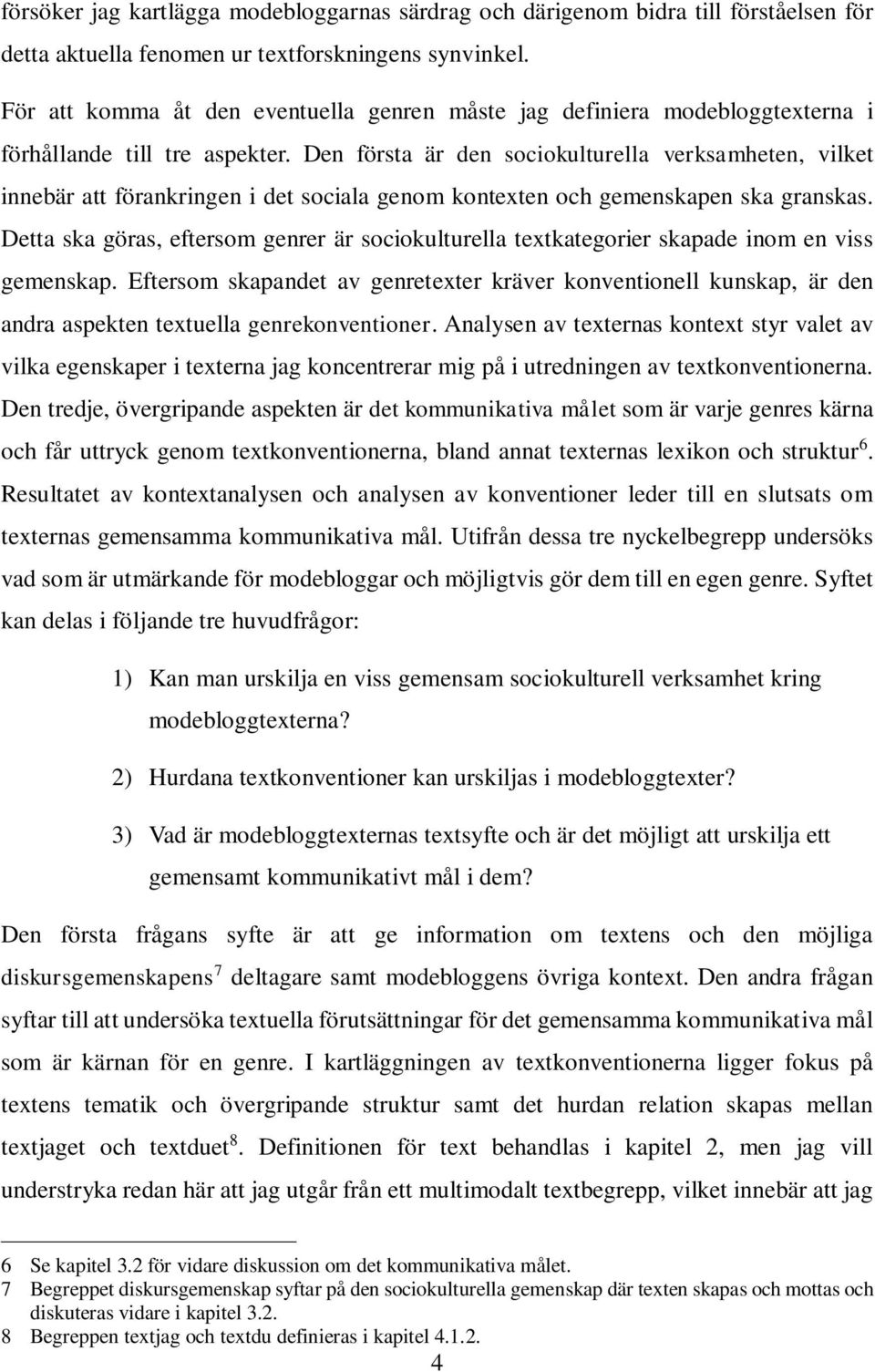 Den första är den sociokulturella verksamheten, vilket innebär att förankringen i det sociala genom kontexten och gemenskapen ska granskas.