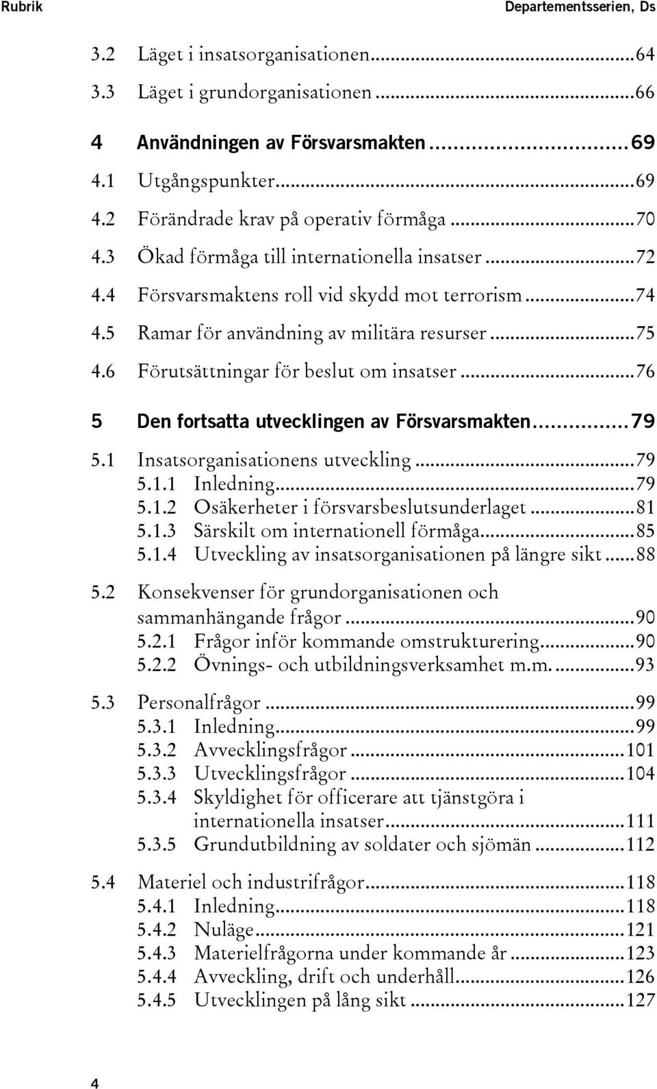 6 Förutsättningar för beslut om insatser...76 5 Den fortsatta utvecklingen av Försvarsmakten...79 5.1 Insatsorganisationens utveckling...79 5.1.1 Inledning...79 5.1.2 Osäkerheter i försvarsbeslutsunderlaget.