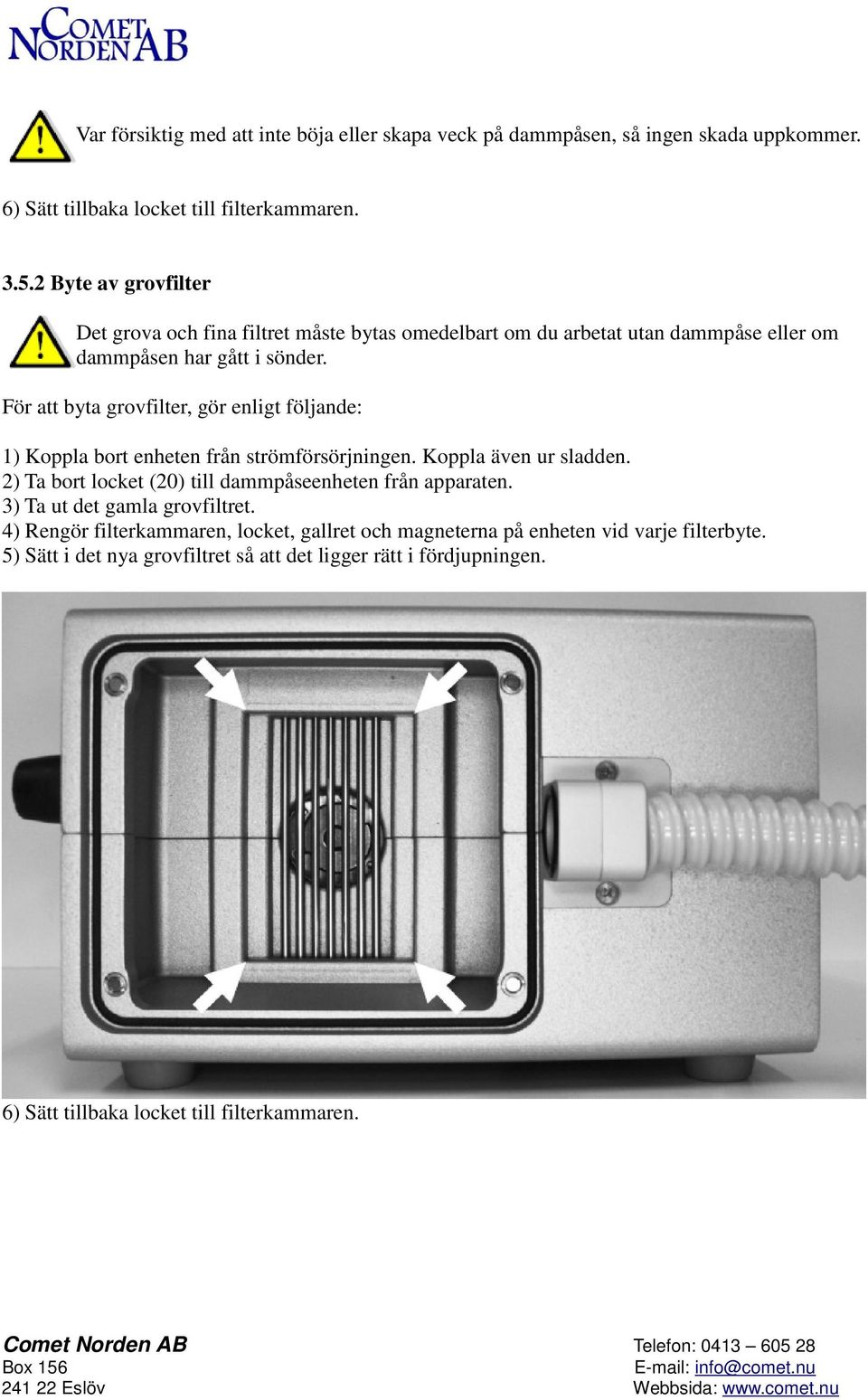 För att byta grovfilter, gör enligt följande: 1) Koppla bort enheten från strömförsörjningen. Koppla även ur sladden.