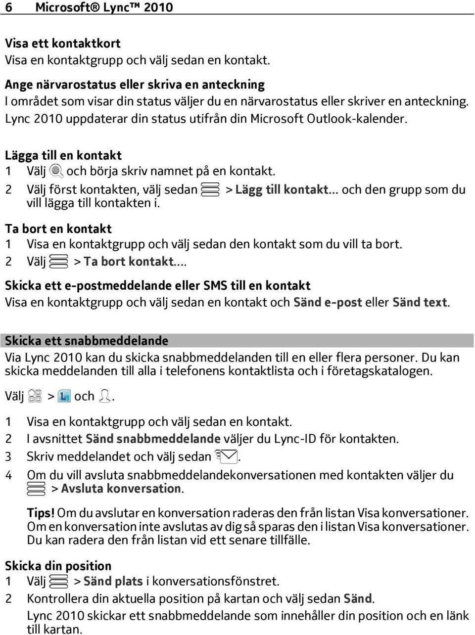 Lync 2010 uppdaterar din status utifrån din Microsoft Outlook-kalender. Lägga till en kontakt 1 Välj och börja skriv namnet på en kontakt. 2 Välj först kontakten, välj sedan > Lägg till kontakt.