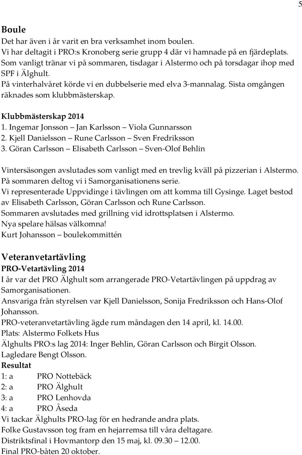 Sista omgången räknades som klubbmästerskap. Klubbmästerskap 2014 1. Ingemar Jonsson Jan Karlsson Viola Gunnarsson 2. Kjell Danielsson Rune Carlsson Sven Fredriksson 3.