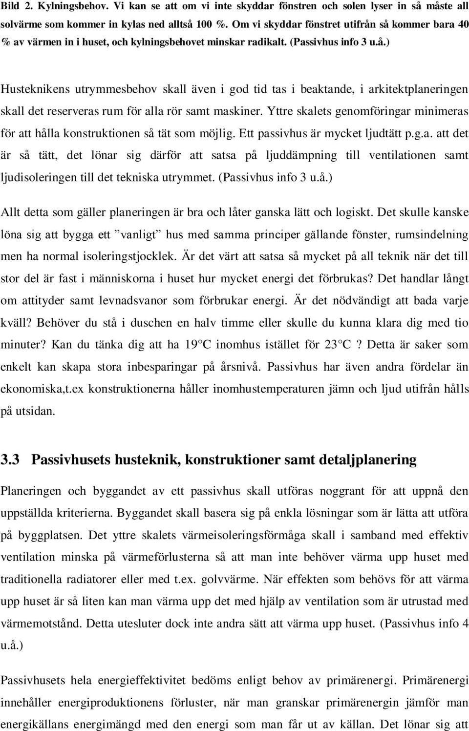 Yttre skalets genomföringar minimeras för att hålla konstruktionen så tät som möjlig. Ett passivhus är mycket ljudtätt p.g.a. att det är så tätt, det lönar sig därför att satsa på ljuddämpning till ventilationen samt ljudisoleringen till det tekniska utrymmet.