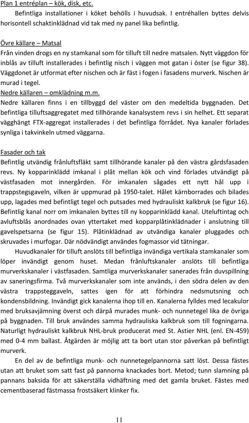 Väggdonet är utformat efter nischen och är fäst i fogen i fasadens murverk. Nischen är murad i tegel. Nedre källaren omklädning m.m. Nedre källaren finns i en tillbyggd del väster om den medeltida byggnaden.