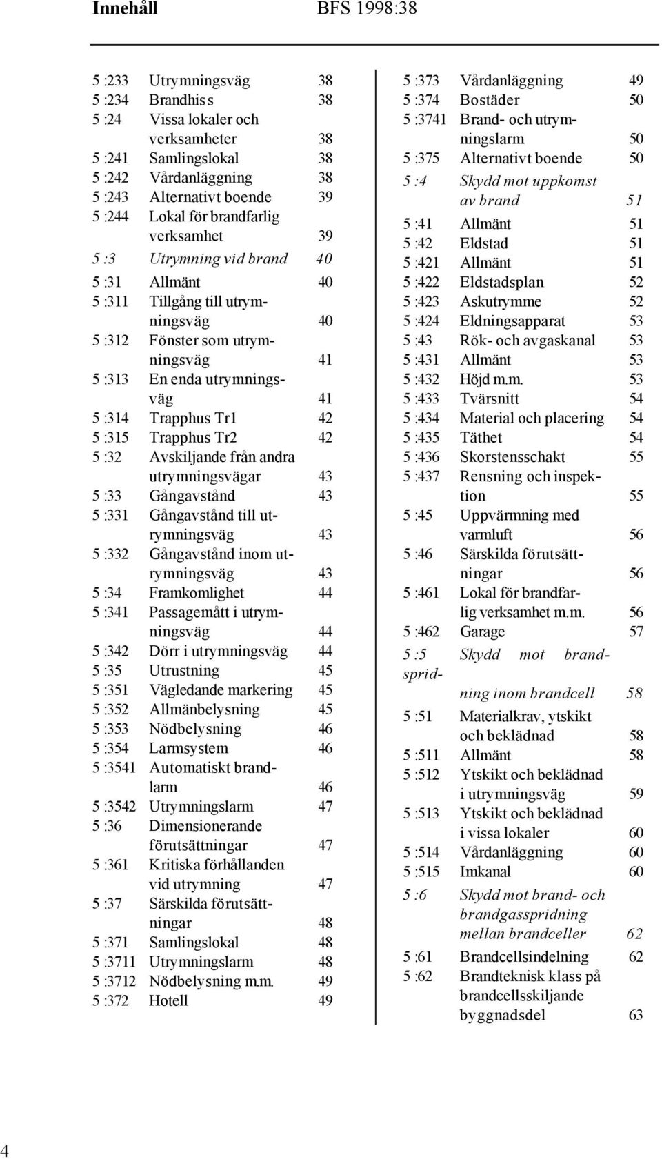 Tr1 42 5 :315 Trapphus Tr2 42 5 :32 Avskiljande från andra utrymningsvägar 43 5 :33 Gångavstånd 43 5 :331 Gångavstånd till utrymningsväg 43 5 :332 Gångavstånd inom utrymningsväg 43 5 :34