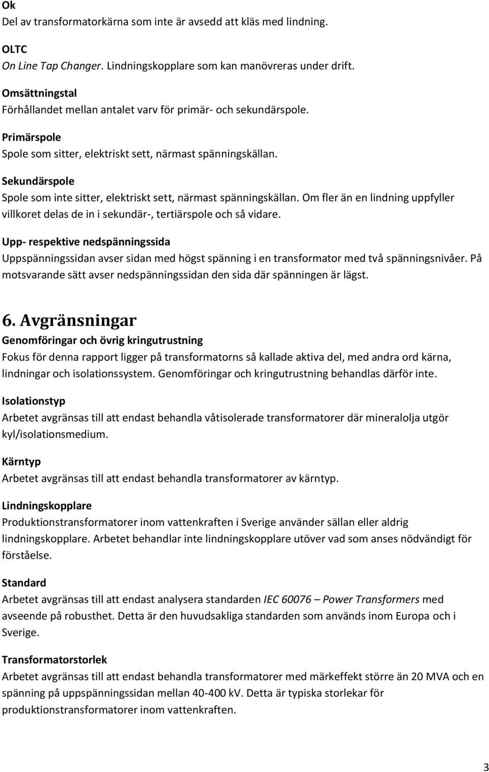 Sekundärspole Spole som inte sitter, elektriskt sett, närmast spänningskällan. Om fler än en lindning uppfyller villkoret delas de in i sekundär-, tertiärspole och så vidare.