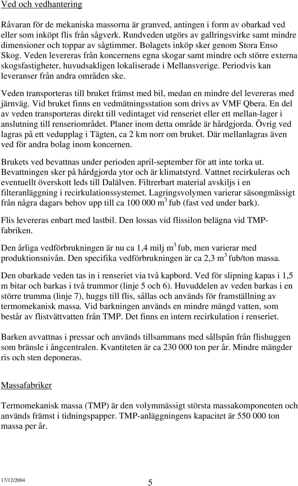 Veden levereras från koncernens egna skogar samt mindre och större externa skogsfastigheter, huvudsakligen lokaliserade i Mellansverige. Periodvis kan leveranser från andra områden ske.