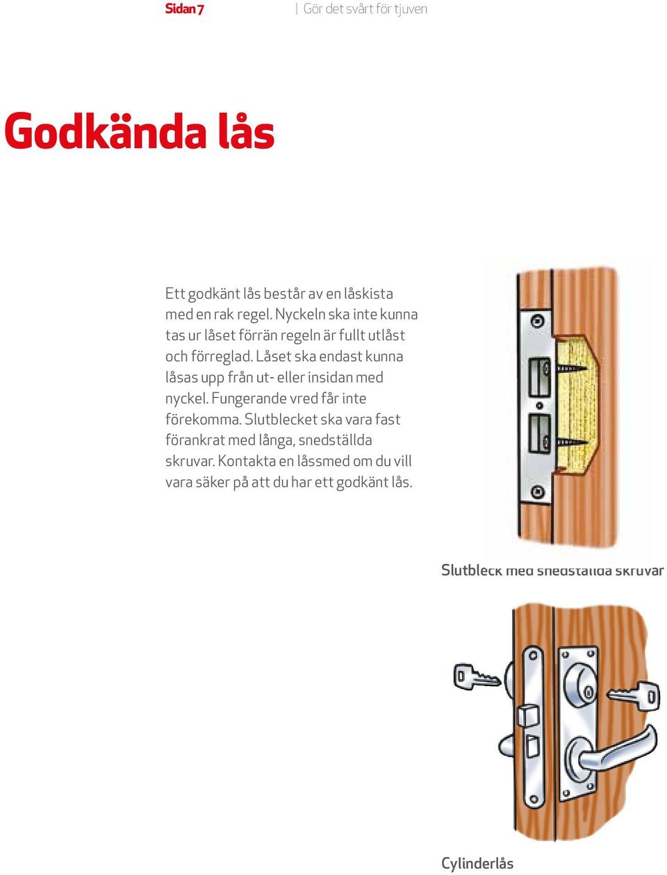 Låset ska endast kunna låsas upp från ut- eller insidan med nyckel. Fungerande vred får inte förekomma.