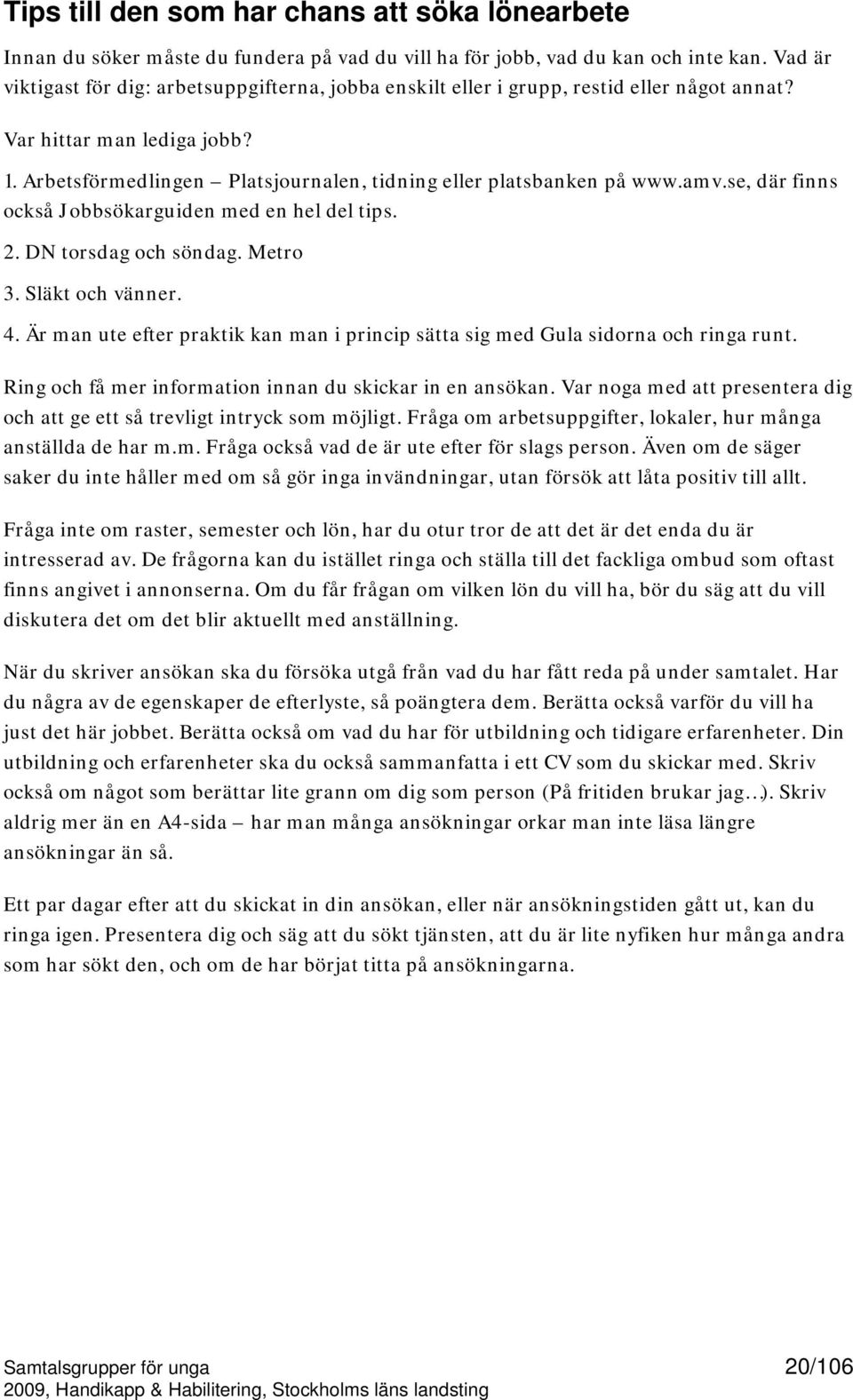 amv.se, där finns också Jobbsökarguiden med en hel del tips. 2. DN torsdag och söndag. Metro 3. Släkt och vänner. 4.