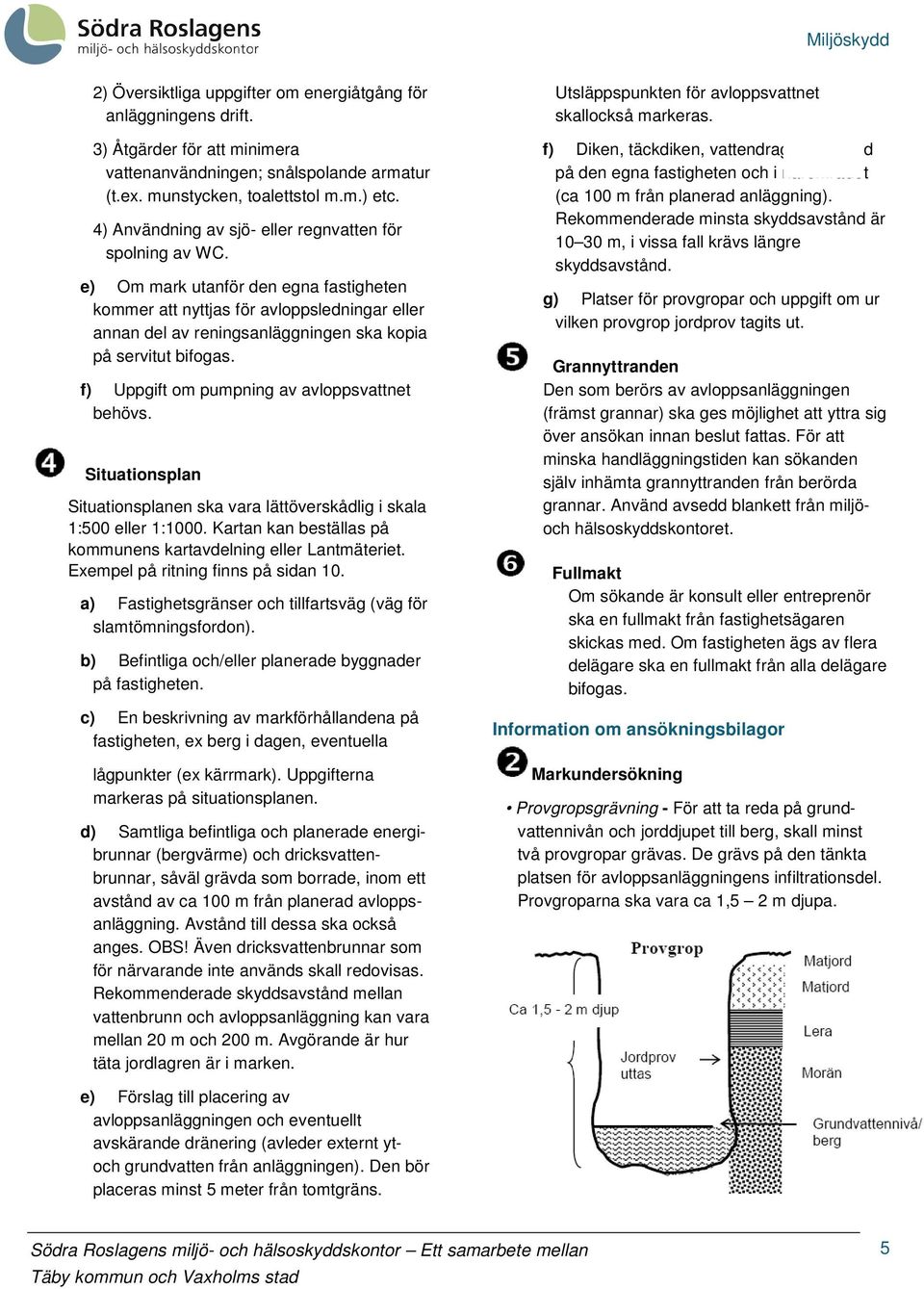 e) Om mark utanför den egna fastigheten kommer att nyttjas för avloppsledningar eller annan del av reningsanläggningen ska kopia på servitut bifogas. f) Uppgift om pumpning av avloppsvattnet behövs.