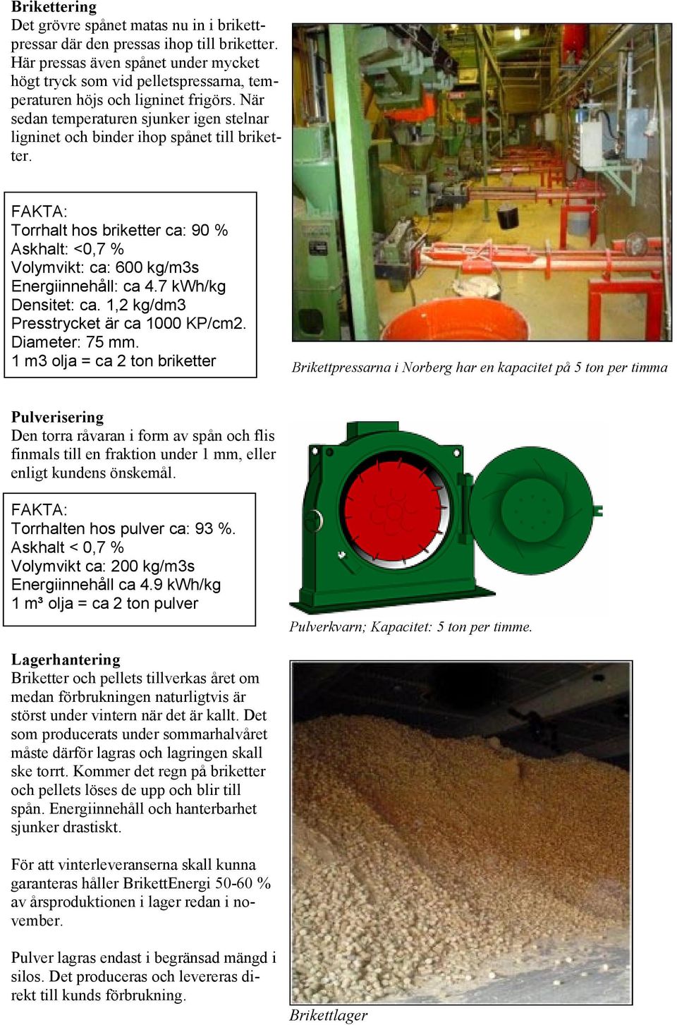 När sedan temperaturen sjunker igen stelnar ligninet och binder ihop spånet till briketter. FAKTA: Torrhalt hos briketter ca: 90 % Askhalt: <0,7 % Volymvikt: ca: 600 kg/m3s Energiinnehåll: ca 4.
