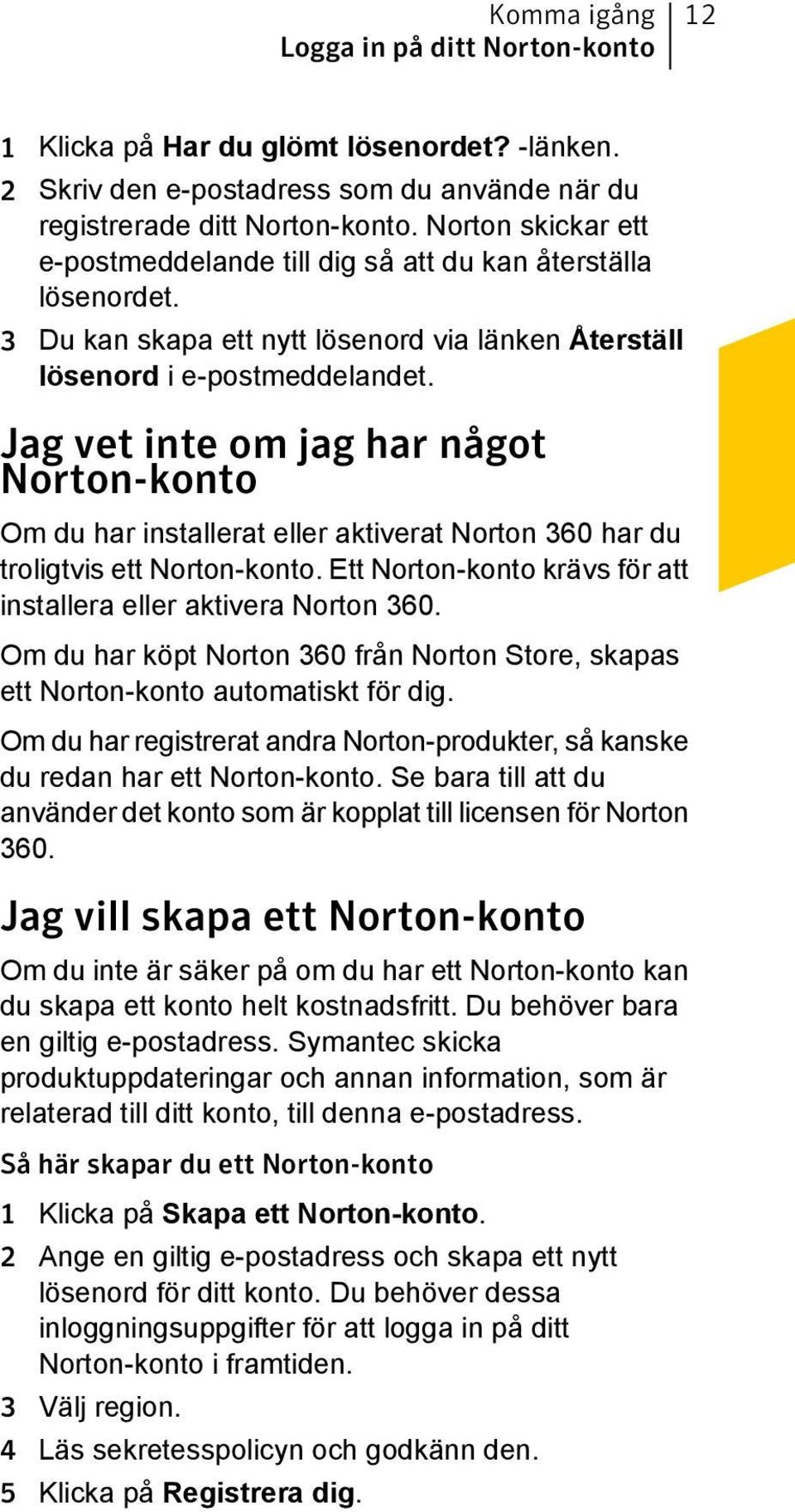 Jag vet inte om jag har något Norton-konto Om du har installerat eller aktiverat Norton 360 har du troligtvis ett Norton-konto. Ett Norton-konto krävs för att installera eller aktivera Norton 360.