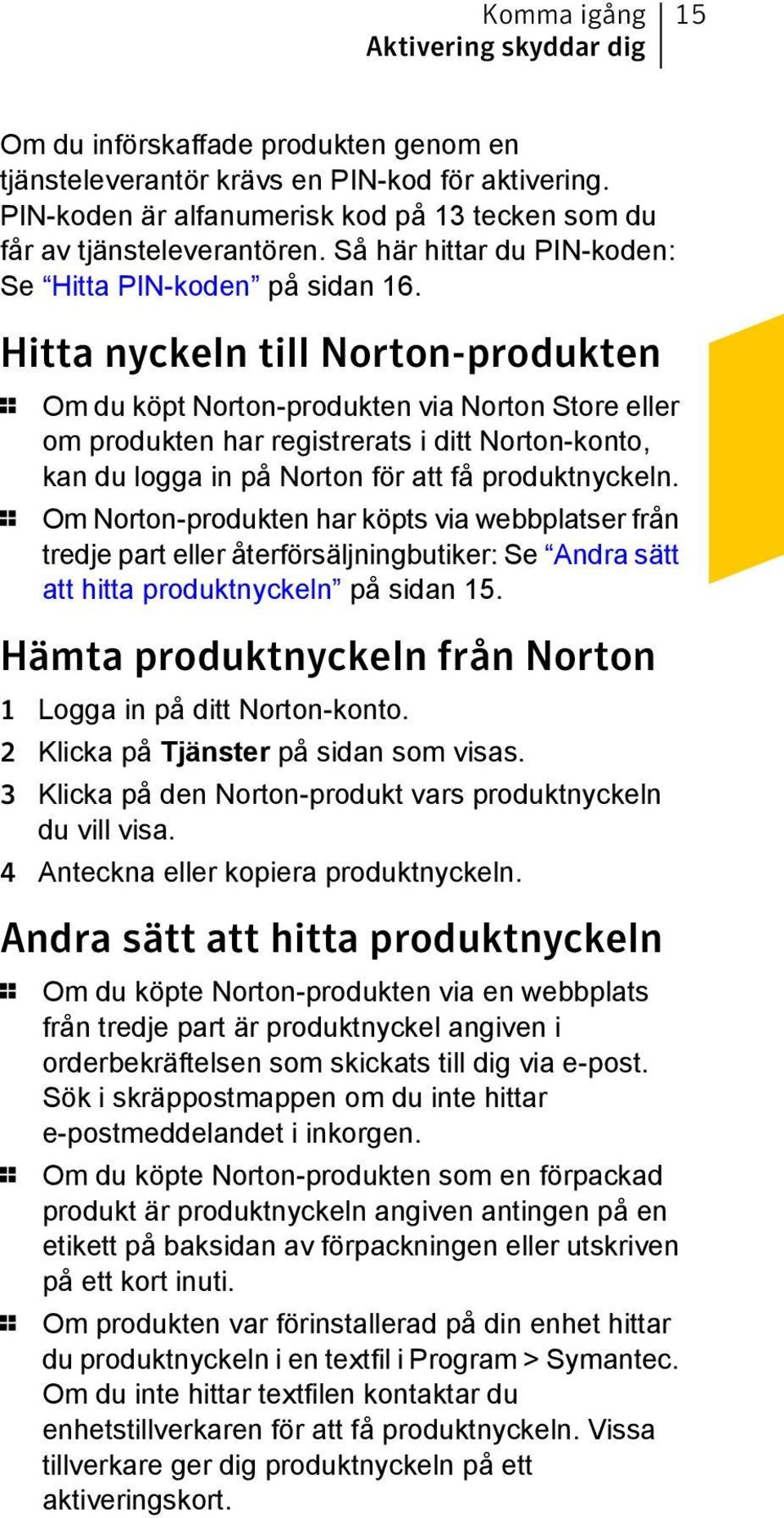 Hitta nyckeln till Norton-produkten 1 Om du köpt Norton-produkten via Norton Store eller om produkten har registrerats i ditt Norton-konto, kan du logga in på Norton för att få produktnyckeln.