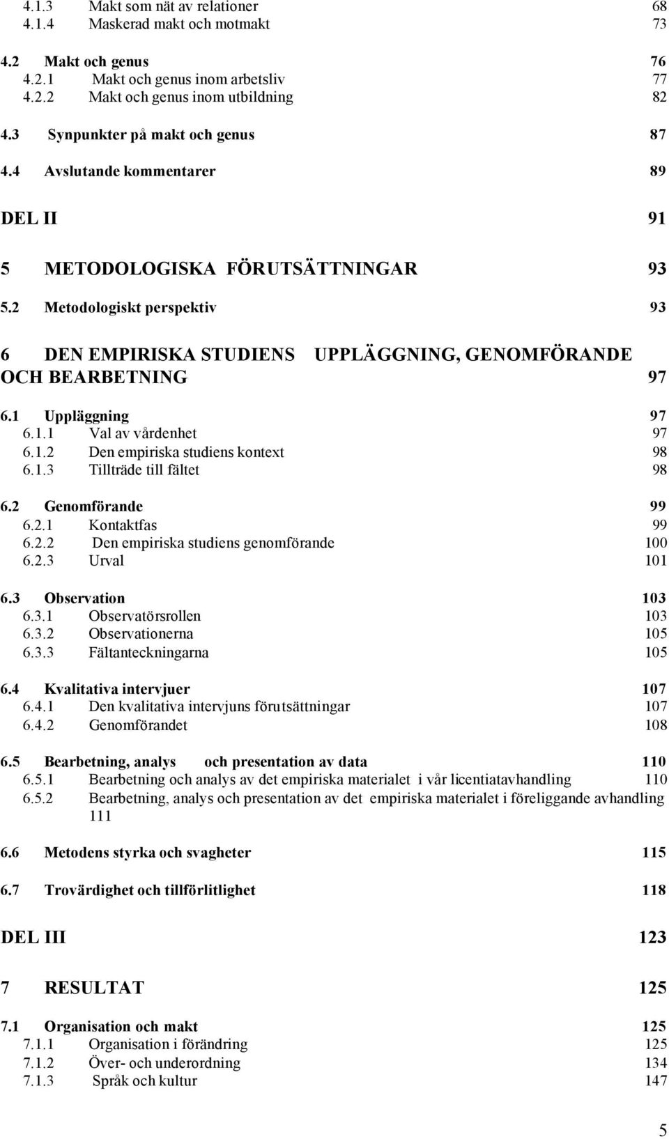 2 Metodologiskt perspektiv 93 6 DEN EMPIRISKA STUDIENS UPPLÄGGNING, GENOMFÖRANDE OCH BEARBETNING 97 6.1 Uppläggning 97 6.1.1 Val av vårdenhet 97 6.1.2 Den empiriska studiens kontext 98 6.1.3 Tillträde till fältet 98 6.