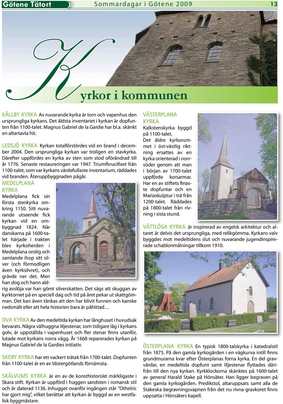 Den ursprungliga kyrkan var troligen en stavkyrka. Därefter uppfördes en kyrka av sten som stod oförändrad till år 1776. Senaste restaureringen var 1947.