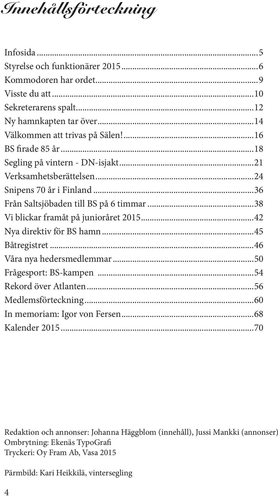 ..38 Vi blickar framåt på junioråret 2015...42 Nya direktiv för BS hamn...45 Båtregistret...46 Våra nya hedersmedlemmar...50 Frågesport: BS-kampen...54 Rekord över Atlanten...56 Medlemsförteckning.