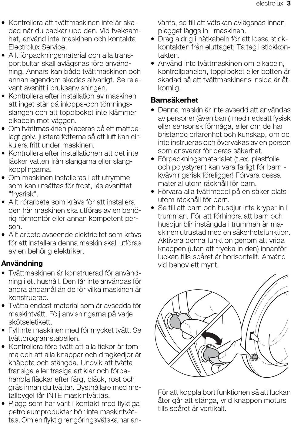 Kontrollera efter installation av maskinen att inget står på inlopps-och tömningsslangen och att topplocket inte klämmer elkabeln mot väggen.