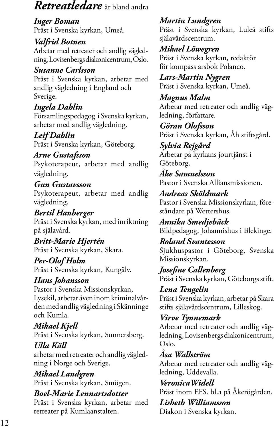 Leif Dahlin Präst i Svenska kyrkan, Göteborg. Arne Gustafsson Psykoterapeut, arbetar med andlig vägledning. Gun Gustavsson Psykoterapeut, arbetar med andlig vägledning.