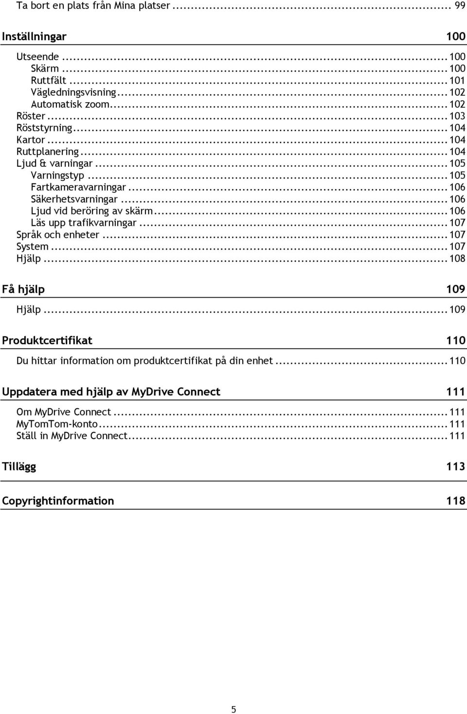 .. 106 Ljud vid beröring av skärm... 106 Läs upp trafikvarningar... 107 Språk och enheter... 107 System... 107 Hjälp... 108 Få hjälp 109 Hjälp.