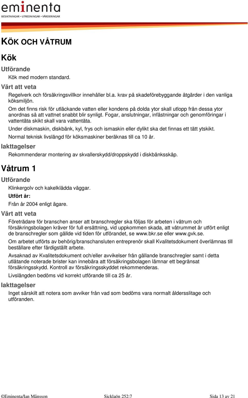 Fogar, anslutningar, infästningar och genomföringar i vattentäta skikt skall vara vattentäta. Under diskmaskin, diskbänk, kyl, frys och ismaskin eller dylikt ska det finnas ett tätt ytskikt.