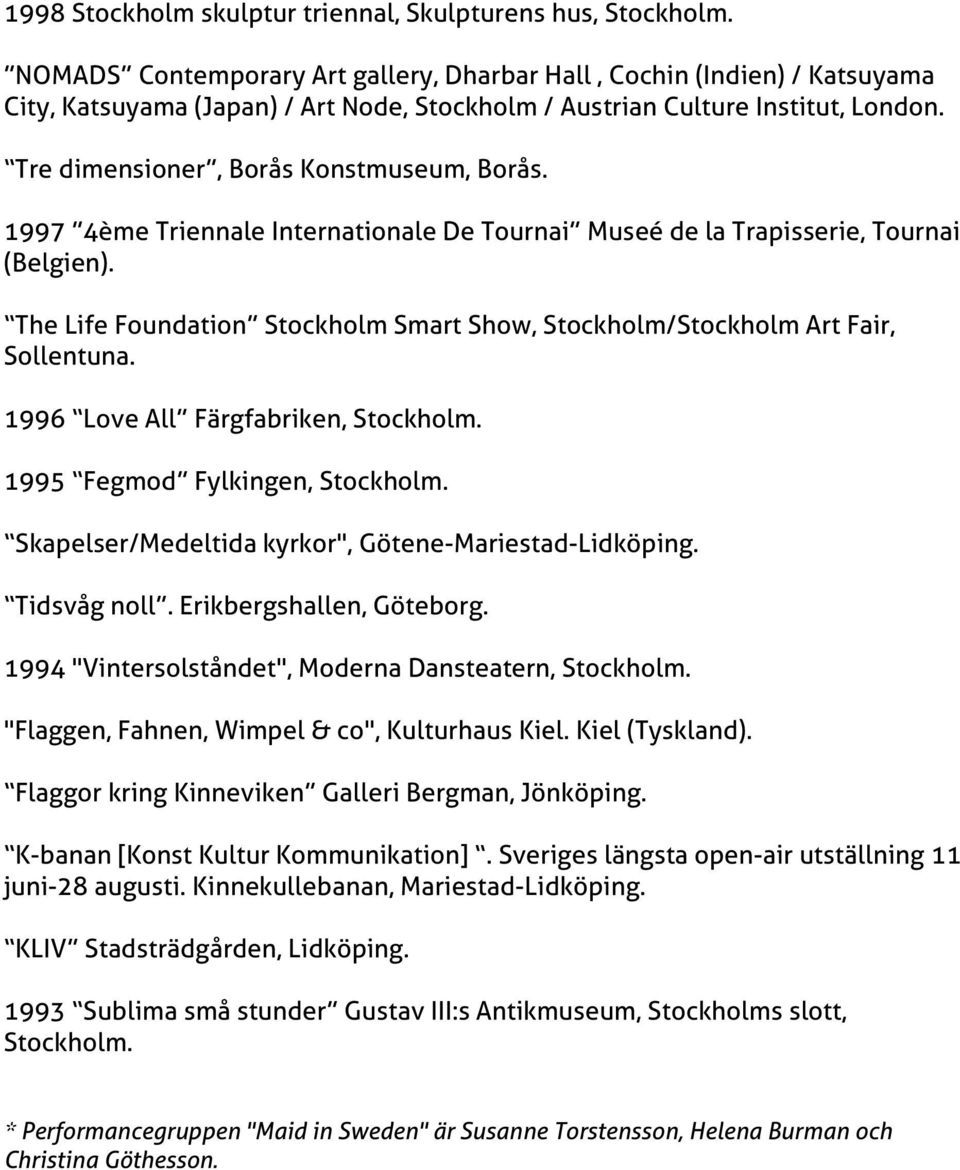 The Life Foundation Stockholm Smart Show, Stockholm/Stockholm Art Fair, Sollentuna. 1996 Love All Färgfabriken, 1995 Fegmod Fylkingen, Skapelser/Medeltida kyrkor", Götene-Mariestad-Lidköping.