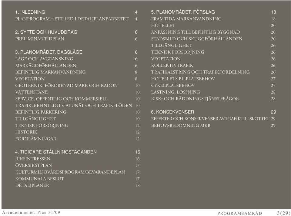 10 TRAFIK, BEFINTLIGT GATUNÄT OCH TRAFIKFLÖDEN 10 BEFINTLIG PARKERING 10 TILLGÄNGLIGHET 10 TEKNISK FÖRSÖRJNING 12 HISTORIK 12 FORNLÄMNINGAR 12 5.