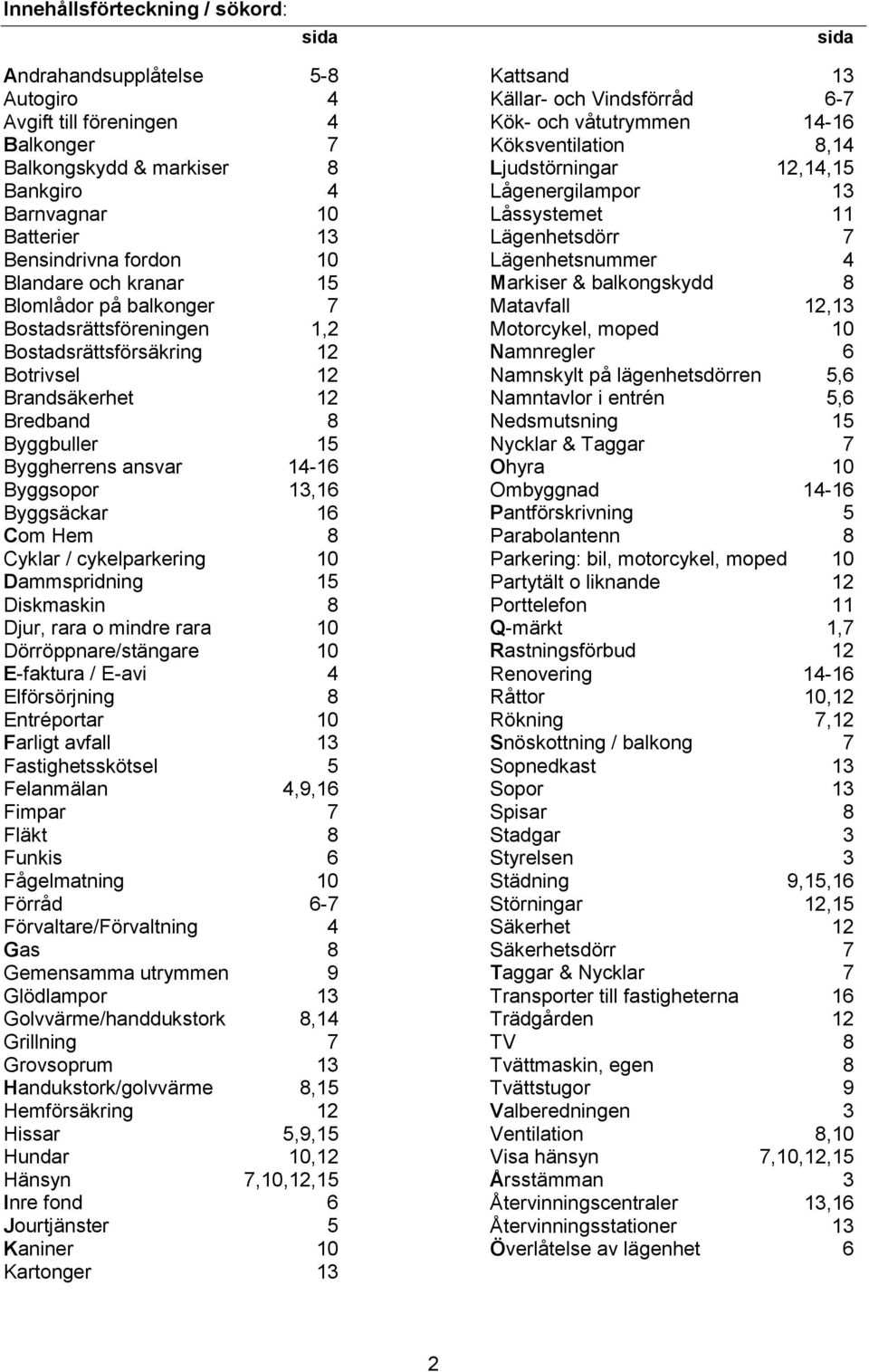 Byggsäckar 16 Com Hem 8 Cyklar / cykelparkering 10 Dammspridning 15 Diskmaskin 8 Djur, rara o mindre rara 10 Dörröppnare/stängare 10 E-faktura / E-avi 4 Elförsörjning 8 Entréportar 10 Farligt avfall