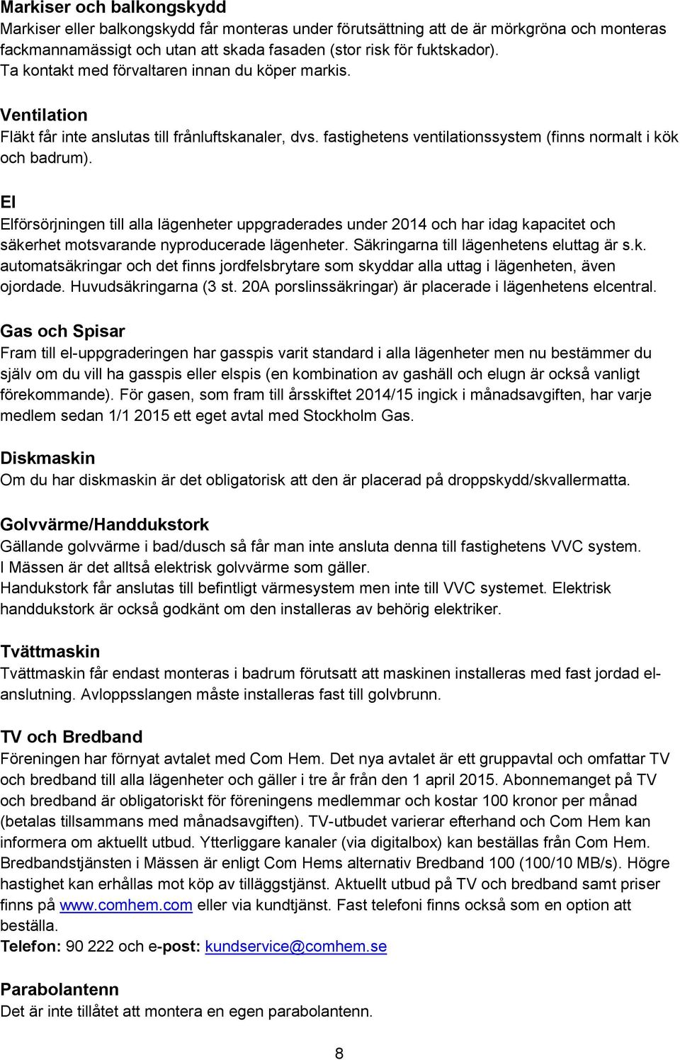 El Elförsörjningen till alla lägenheter uppgraderades under 2014 och har idag kapacitet och säkerhet motsvarande nyproducerade lägenheter. Säkringarna till lägenhetens eluttag är s.k. automatsäkringar och det finns jordfelsbrytare som skyddar alla uttag i lägenheten, även ojordade.