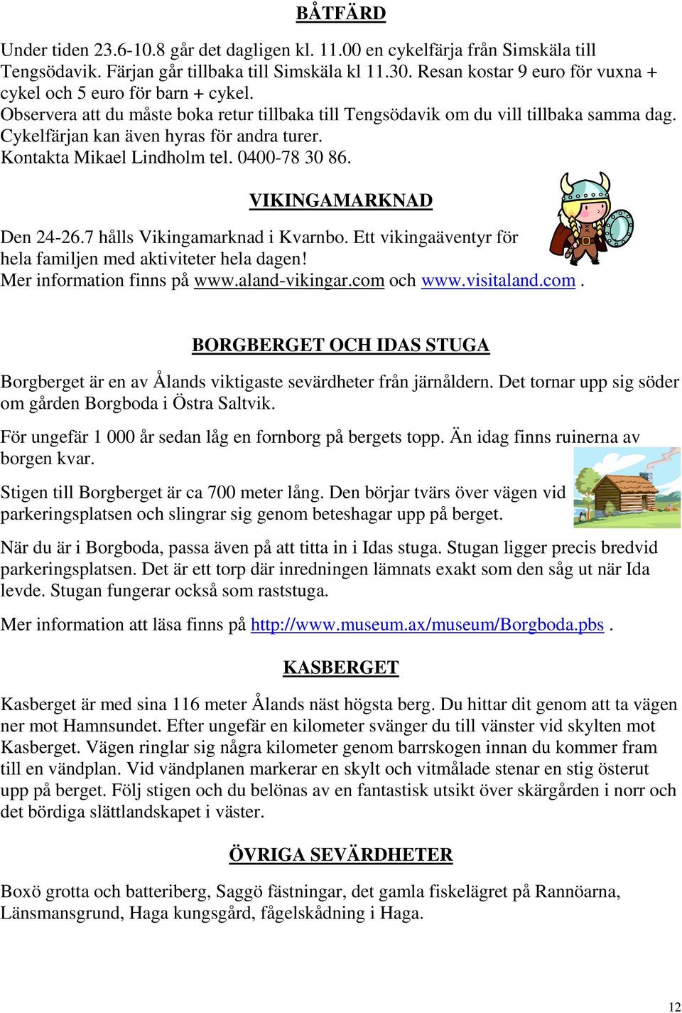 Cykelfärjan kan även hyras för andra turer. Kontakta Mikael Lindholm tel. 0400-78 30 86. VIKINGAMARKNAD Den 24-26.7 hålls Vikingamarknad i Kvarnbo.