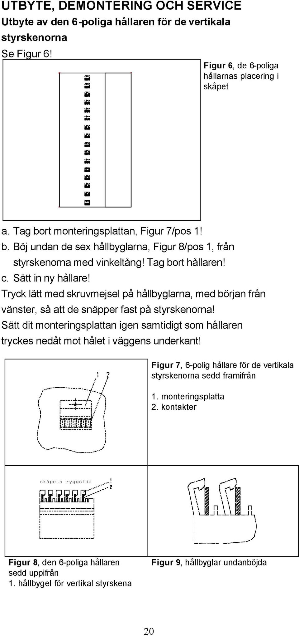 Tryck lätt med skruvmejsel på hållbyglarna, med början från vänster, så att de snäpper fast på styrskenorna!