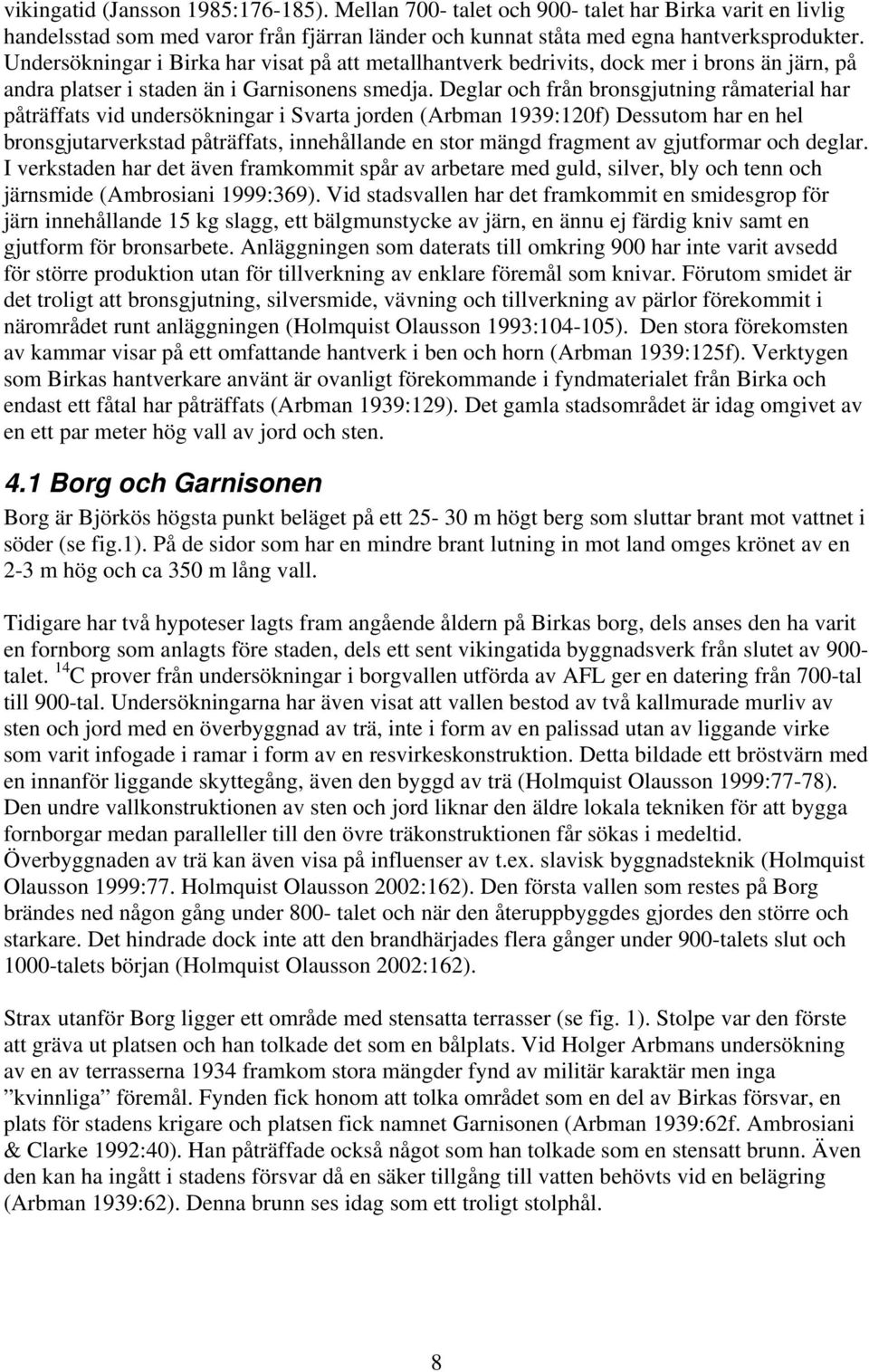 Deglar och från bronsgjutning råmaterial har påträffats vid undersökningar i Svarta jorden (Arbman 1939:120f) Dessutom har en hel bronsgjutarverkstad påträffats, innehållande en stor mängd fragment