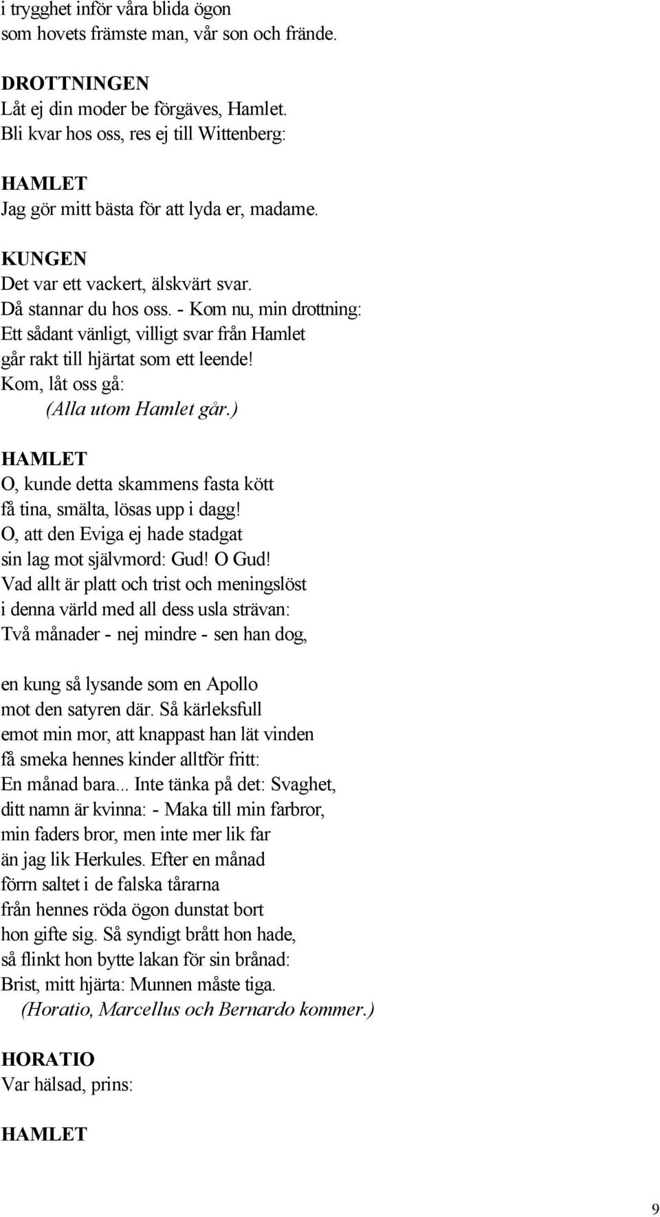 Kom, låt oss gå: (Alla utom Hamlet går.) O, kunde detta skammens fasta kött få tina, smälta, lösas upp i dagg! O, att den Eviga ej hade stadgat sin lag mot självmord: Gud! O Gud!