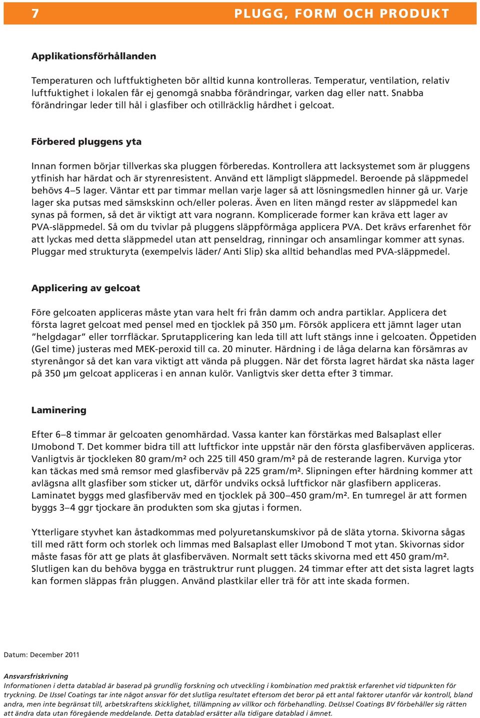 Förbered pluggens yta Innan formen börjar tillverkas ska pluggen förberedas. Kontrollera att lacksystemet som är pluggens ytfinish har härdat och är styrenresistent. Använd ett lämpligt släppmedel.