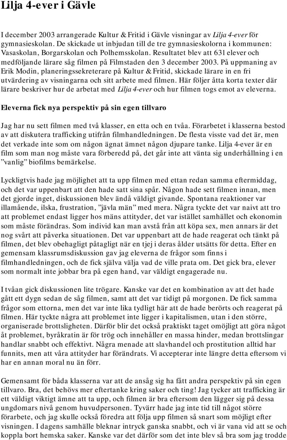 Resultatet blev att 631 elever och medföljande lärare såg filmen på Filmstaden den 3 december 2003.