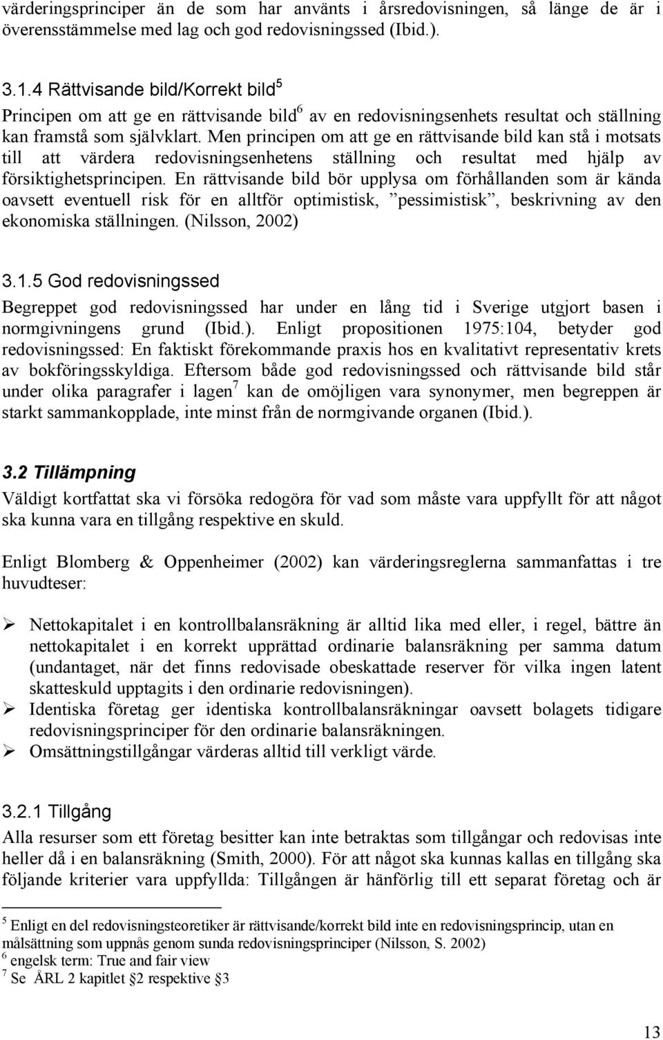 Men principen om att ge en rättvisande bild kan stå i motsats till att värdera redovisningsenhetens ställning och resultat med hjälp av försiktighetsprincipen.