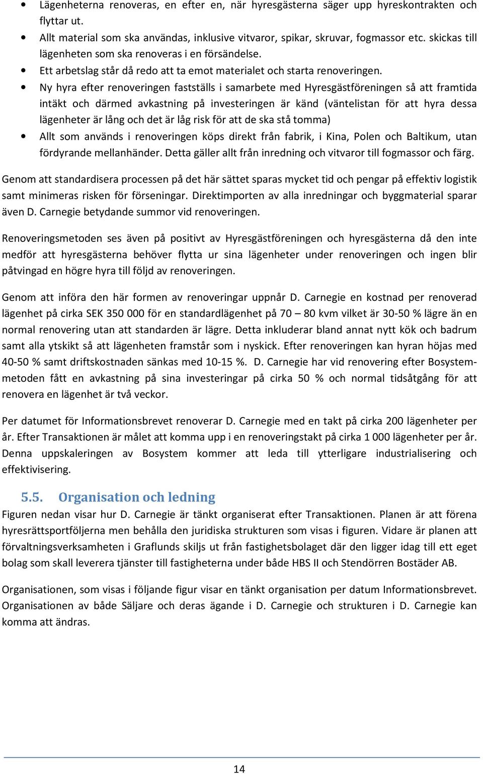 Ny hyra efter renoveringen fastställs i samarbete med Hyresgästföreningen så att framtida intäkt och därmed avkastning på investeringen är känd (väntelistan för att hyra dessa lägenheter är lång och