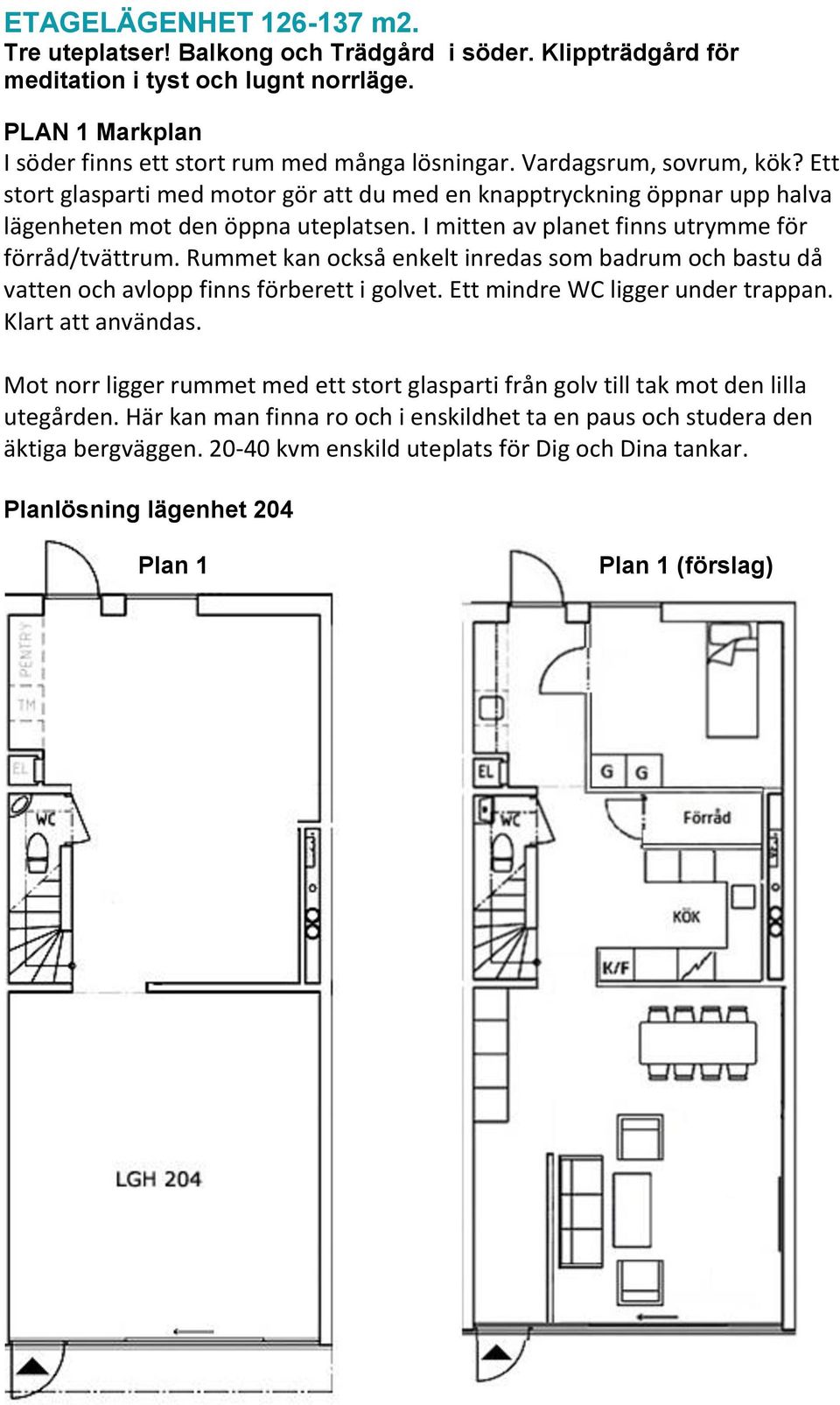 Rummet kan också enkelt inredas som badrum och bastu då vatten och avlopp finns förberett i golvet. Ett mindre WC ligger under trappan. Klart att användas.